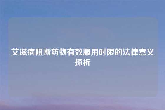 艾滋病阻断药物有效服用时限的法律意义探析