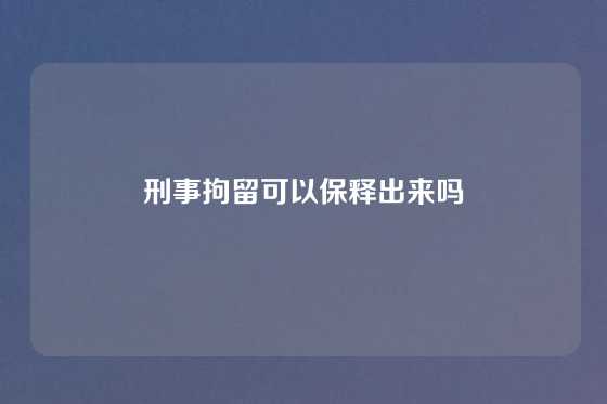 刑事拘留可以保释出来吗