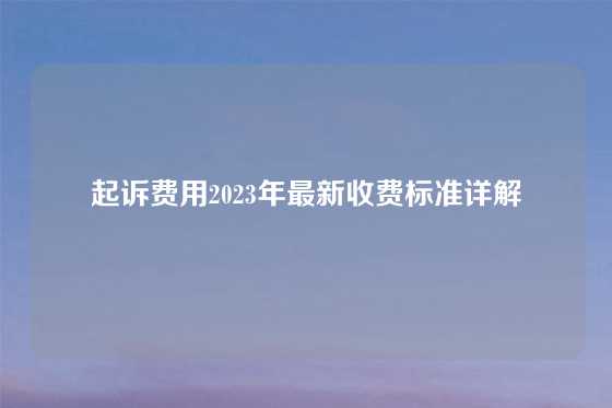 起诉费用2023年最新收费标准详解