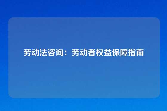劳动法咨询：劳动者权益保障指南