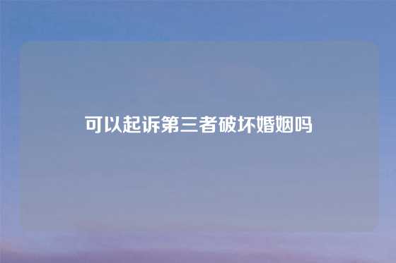 可以起诉第三者破坏婚姻吗