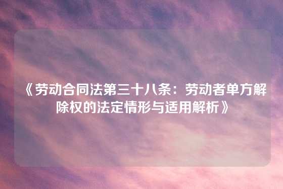 《劳动合同法第三十八条:劳动者单方解除权的法定情形与适用解析》