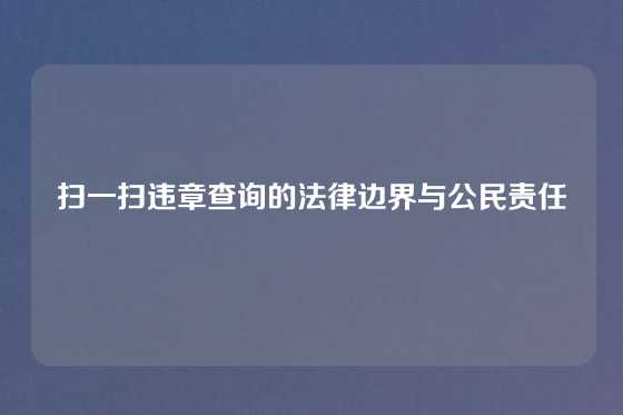 扫一扫违章查询的法律边界与公民责任