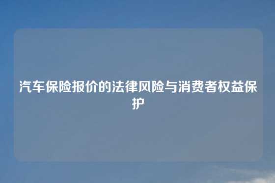 汽车保险报价的法律风险与消费者权益保护