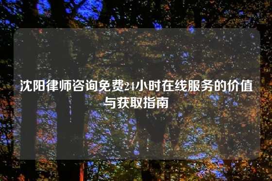 沈阳律师咨询免费24小时在线服务的价值与获取指南