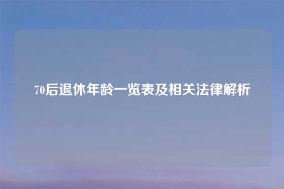 70后退休年龄一览表及相关法律解析