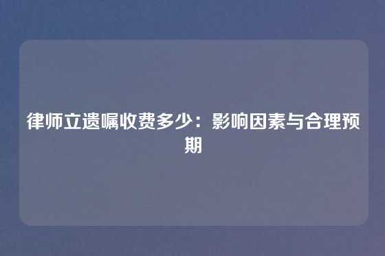 律师立遗嘱收费多少：影响因素与合理预期