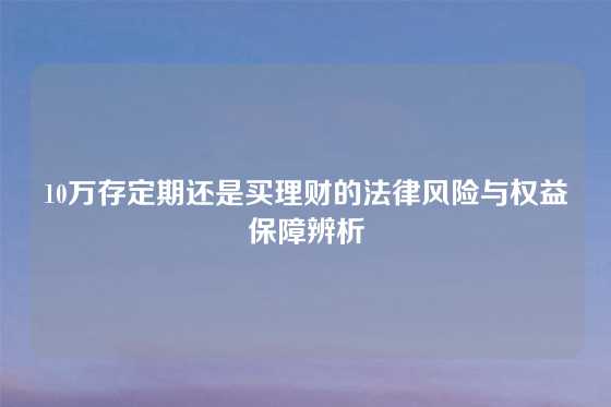 10万存定期还是买理财的法律风险与权益保障辨析