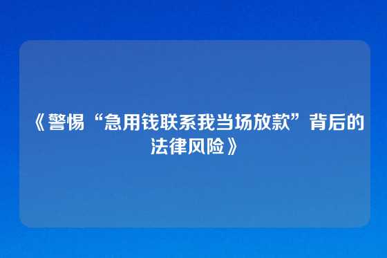 《警惕“急用钱联系我当场放款”背后的法律风险》