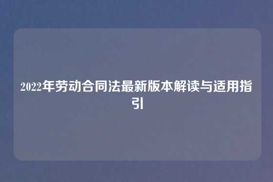 2022年劳动合同法最新版本解读与适用指引
