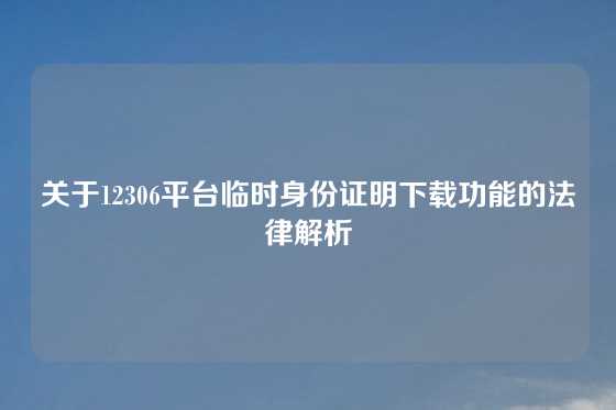 关于12306平台临时身份证明下载功能的法律解析