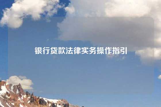 银行贷款法律实务操作指引