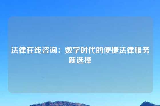 法律在线咨询：数字时代的便捷法律服务新选择