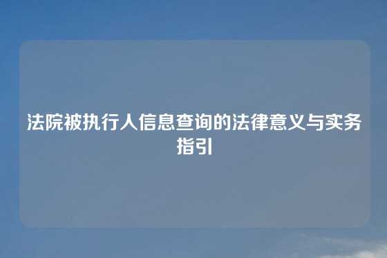 法院被执行人信息查询的法律意义与实务指引