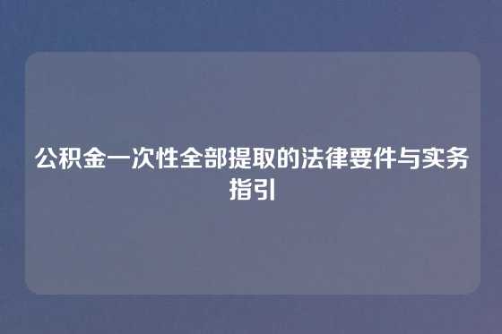 公积金一次性全部提取的法律要件与实务指引