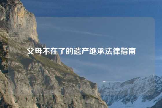 父母不在了的遗产继承法律指南