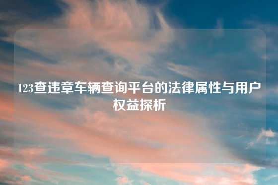 123查违章车辆查询平台的法律属性与用户权益探析
