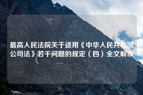 最高人民法院关于适用《中华人民共和国公司法》若干问题的规定（四）全文解读
