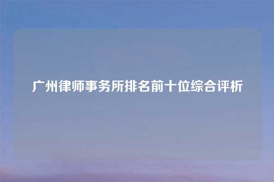 广州律师事务所排名前十位综合评析