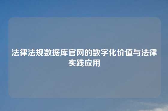 法律法规数据库官网的数字化价值与法律实践应用