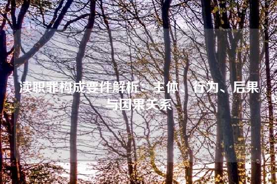 渎职罪构成要件解析:主体、行为、后果与因果关系