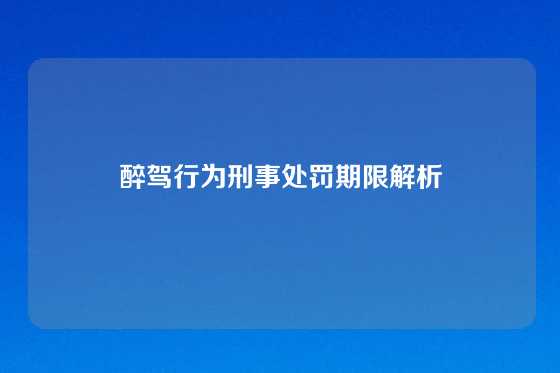 醉驾行为刑事处罚期限解析