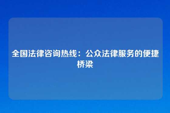 全国法律咨询热线：公众法律服务的便捷桥梁