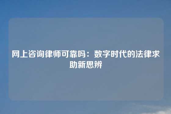 网上咨询律师可靠吗：数字时代的法律求助新思辨