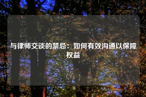 与律师交谈的禁忌：如何有效沟通以保障权益