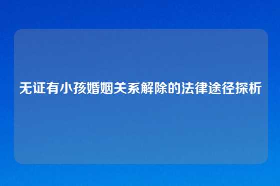 无证有小孩婚姻关系解除的法律途径探析