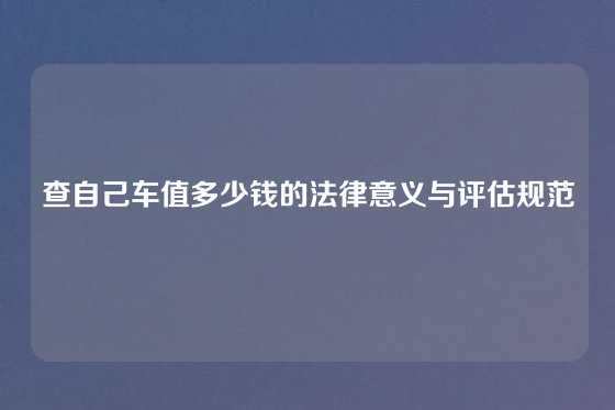 查自己车值多少钱的法律意义与评估规范
