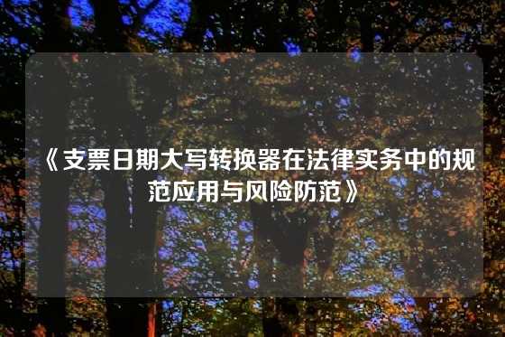 《支票日期大写转换器在法律实务中的规范应用与风险防范》