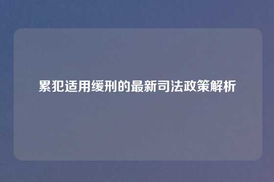 累犯适用缓刑的最新司法政策解析