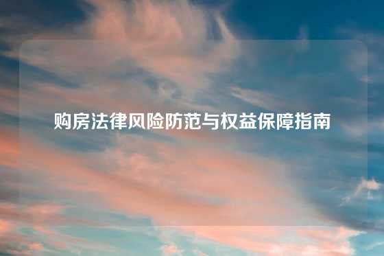 购房法律风险防范与权益保障指南