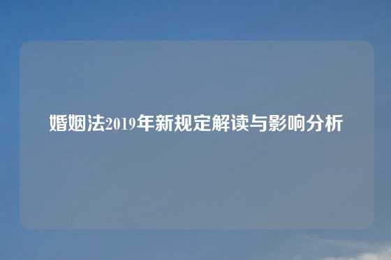 婚姻法2019年新规定解读与影响分析