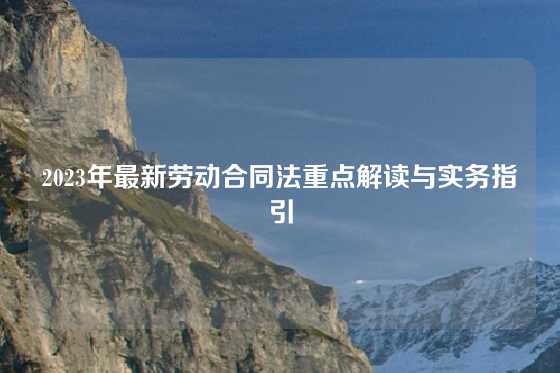 2023年最新劳动合同法重点解读与实务指引