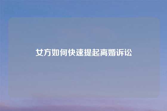 女方如何快速提起离婚诉讼