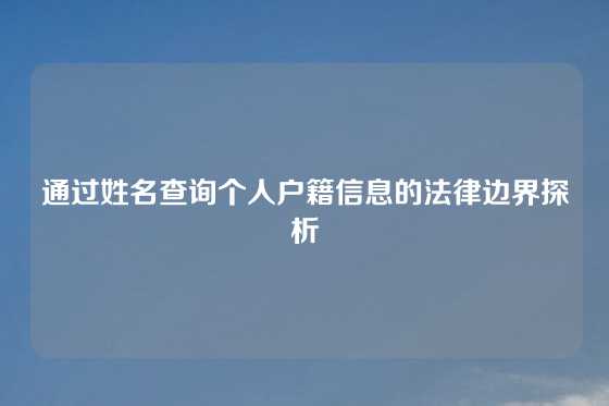 通过姓名查询个人户籍信息的法律边界探析