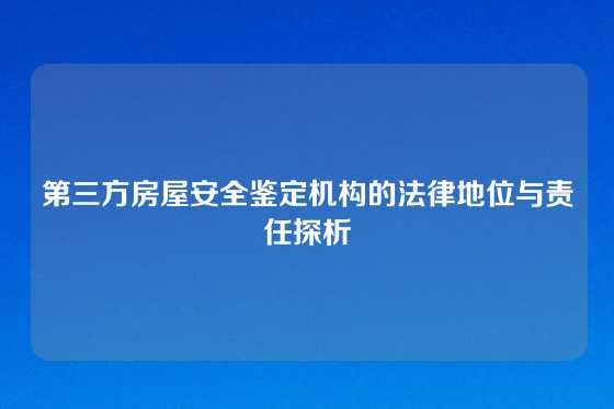 第三方房屋安全鉴定机构的法律地位与责任探析