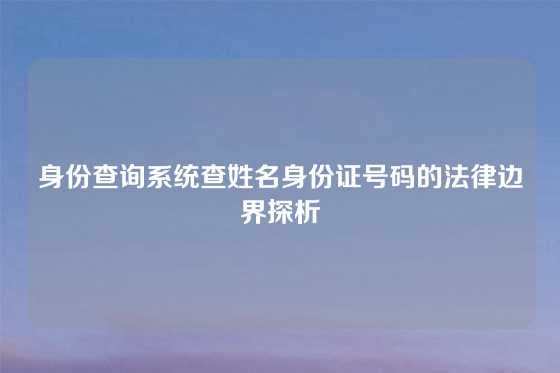 身份查询系统查姓名身份证号码的法律边界探析