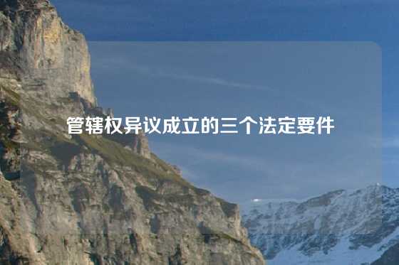 管辖权异议成立的三个法定要件