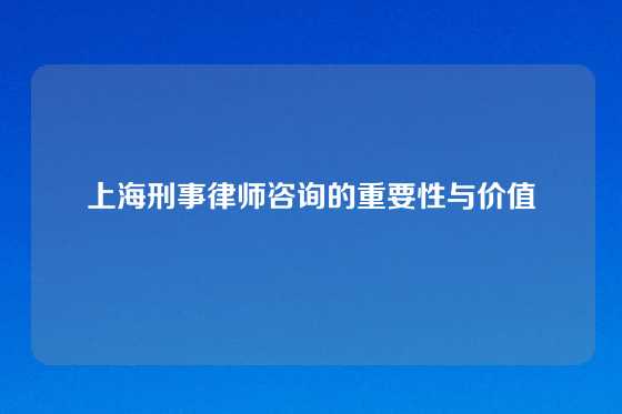 上海刑事律师咨询的重要性与价值