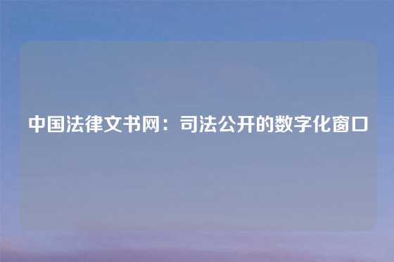 中国法律文书网：司法公开的数字化窗口
