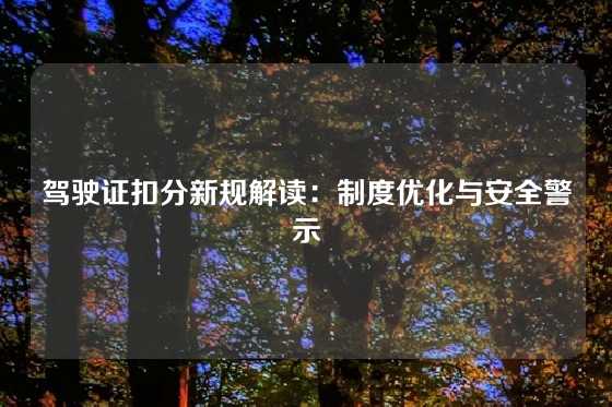驾驶证扣分新规解读:制度优化与安全警示