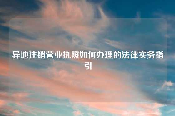 异地注销营业执照如何办理的法律实务指引