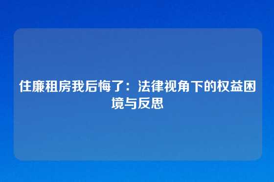 住廉租房我后悔了：法律视角下的权益困境与反思