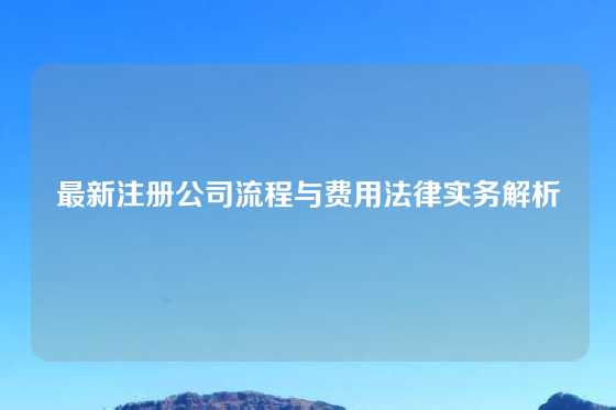 最新注册公司流程与费用法律实务解析