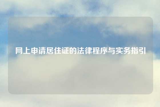 网上申请居住证的法律程序与实务指引