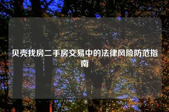 贝壳找房二手房交易中的法律风险防范指南