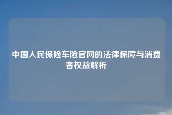 中国人民保险车险官网的法律保障与消费者权益解析